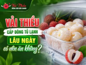 Vải thiều cấp đông tủ lạnh lâu ngày có nên ăn không