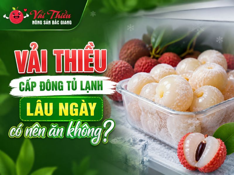 Vải thiều cấp đông tủ lạnh lâu ngày có nên ăn không
